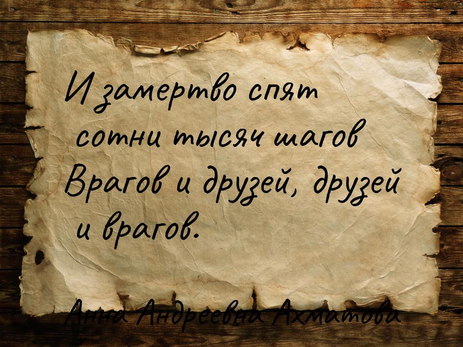 И замертво спят сотни тысяч шагов Врагов и друзей, друзей и врагов.