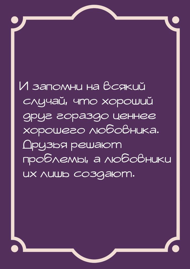 И запомни на всякий случай, что хороший друг гораздо ценнее хорошего любовника. Друзья реш