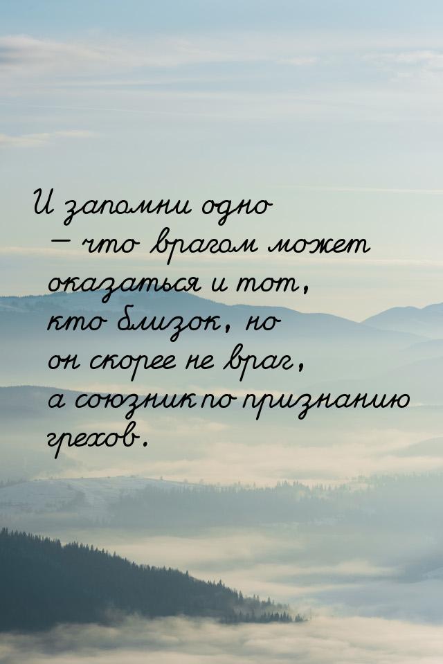 И запомни одно  что врагом может оказаться и тот, кто близок, но он скорее не враг,