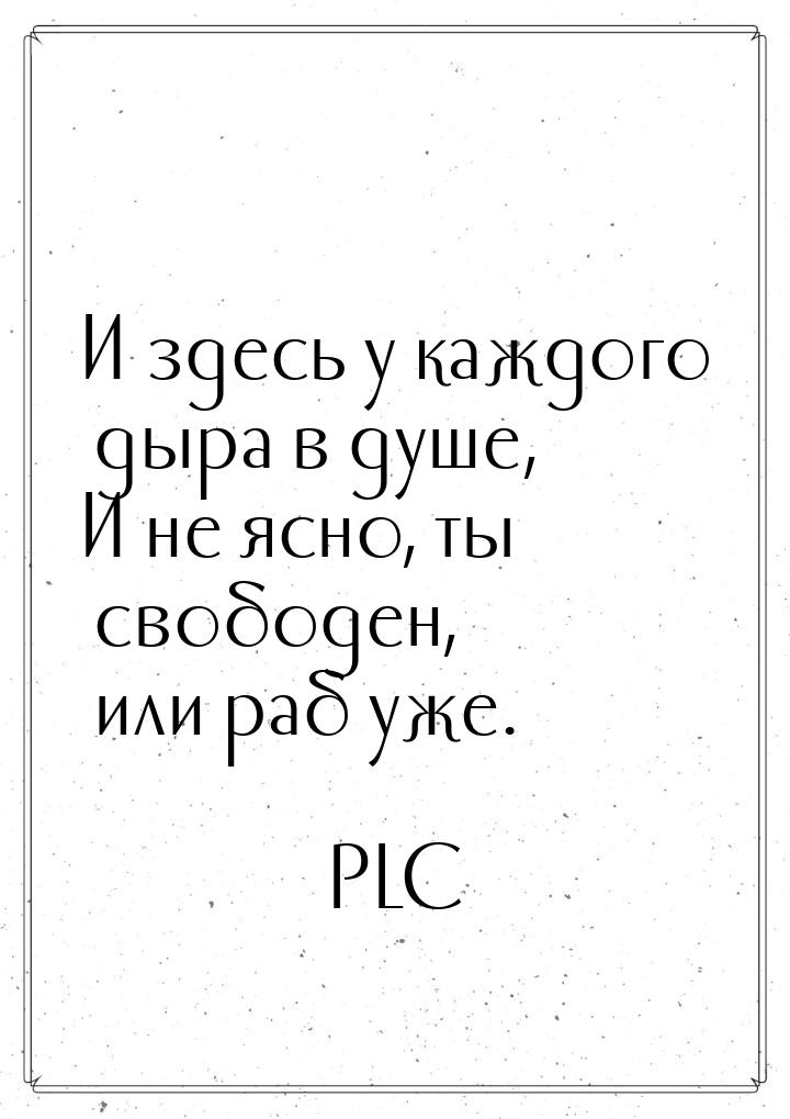 И здесь у каждого дыра в душе, И не ясно, ты свободен, или раб уже.