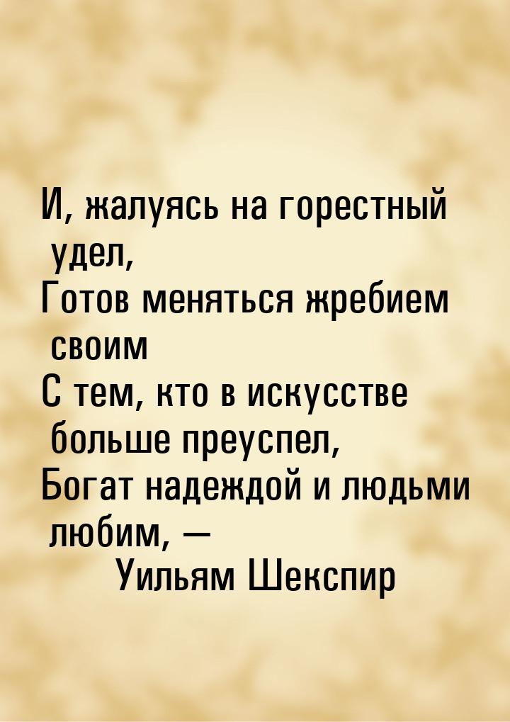 И, жалуясь на горестный удел, Готов меняться жребием своим С тем, кто в искусстве больше п