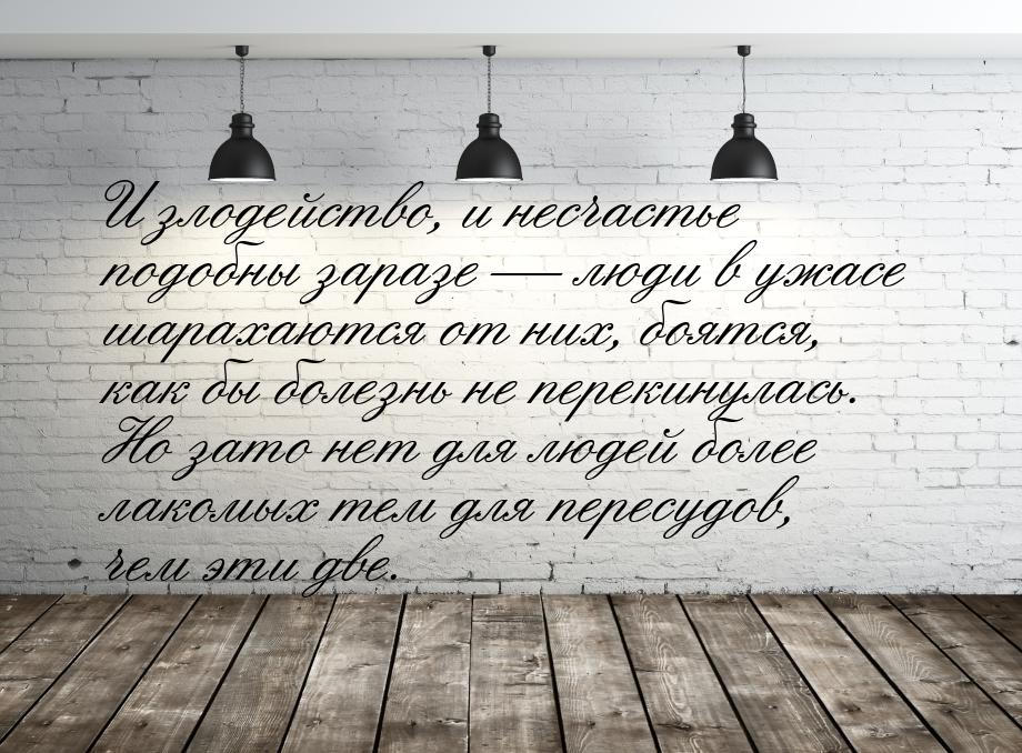 И злодейство, и несчастье подобны заразе  люди в ужасе шарахаются от них, боятся, к