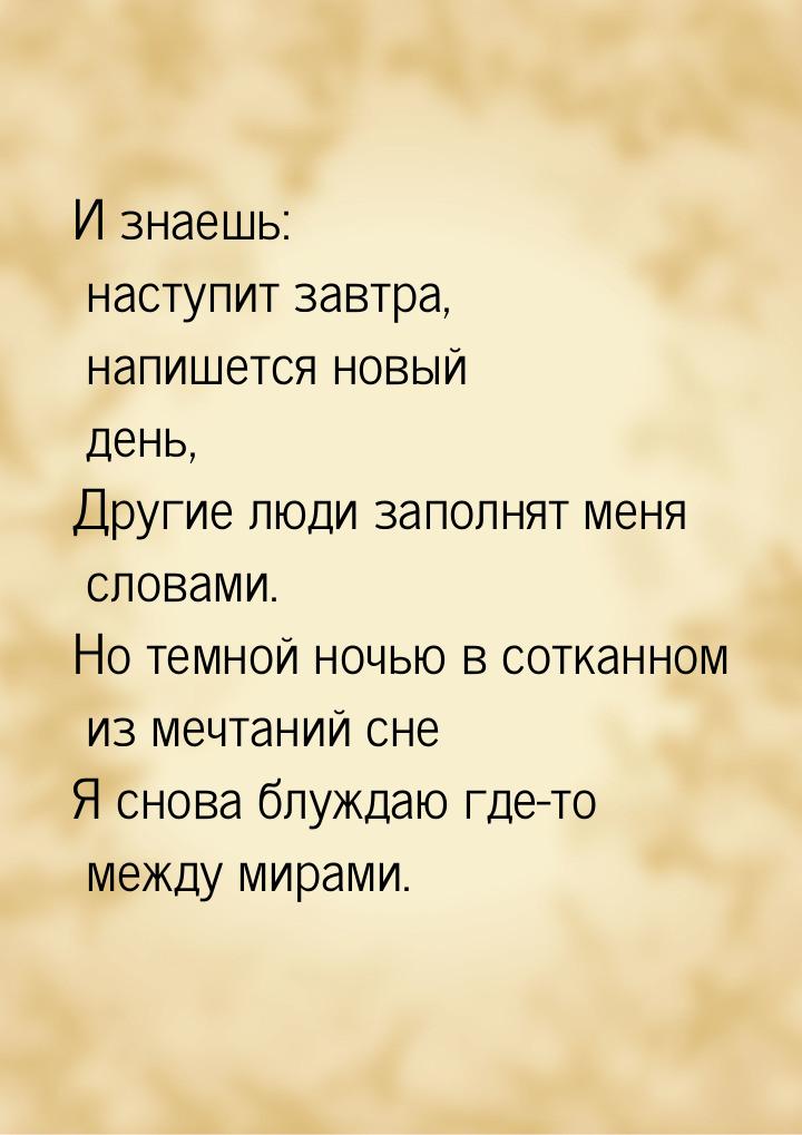 И знаешь: наступит завтра, напишется новый день, Другие люди заполнят меня словами. Но тем