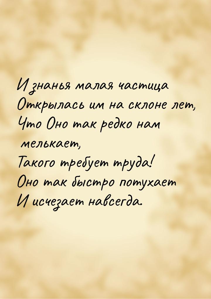 И знанья малая частица Открылась им на склоне лет, Что Оно так редко нам мелькает, Такого 