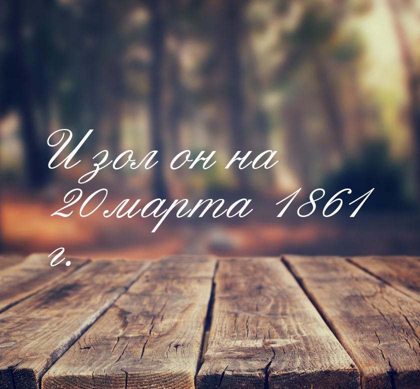 И зол он на 20 марта 1861 г.