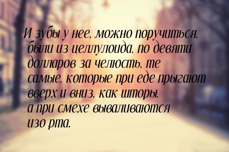 И зубы у нее, можно поручиться, были из целлулоида, по девяти долларов за челюсть, те самы