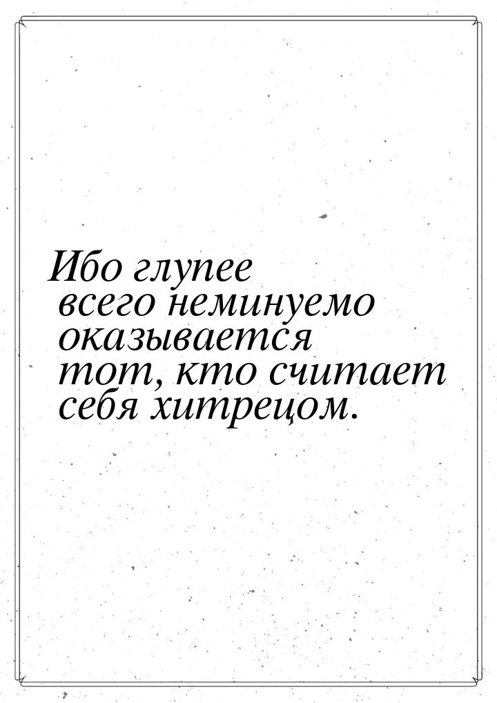 Ибо глупее всего неминуемо оказывается тот, кто считает себя хитрецом.