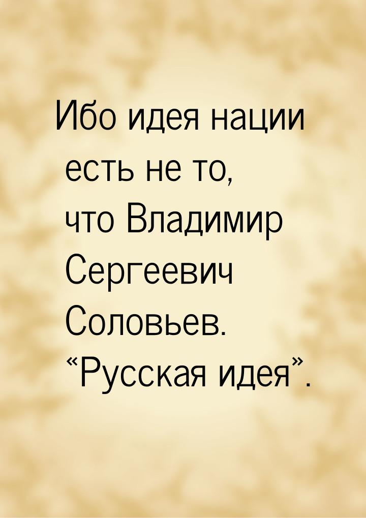 Ибо идея нации есть не то, что Владимир Сергеевич Соловьев. «Русская идея».