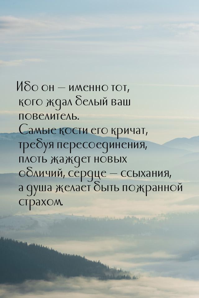 Ибо он — именно тот, кого ждал белый ваш повелитель. Самые кости его кричат, требуя пересо