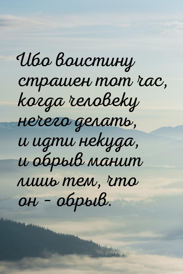 Ибо воистину страшен тот час, когда человеку нечего делать, и идти некуда, и обрыв манит л