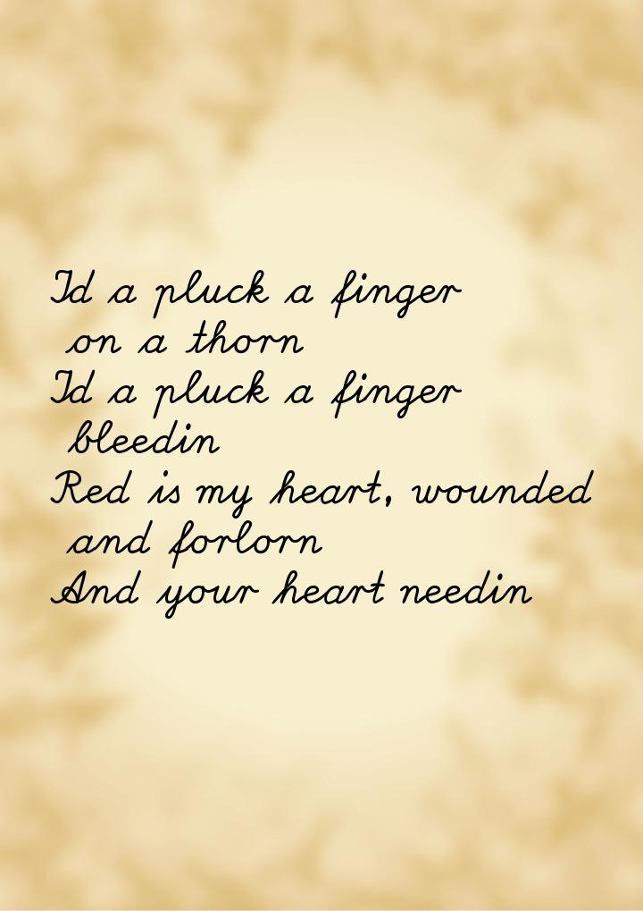 Id a pluck a finger on a thorn Id a pluck a finger bleedin Red is my heart, wounded and fo