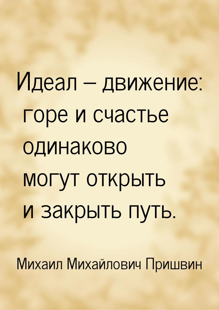 Идеал – движение: горе и счастье одинаково могут открыть и закрыть путь.