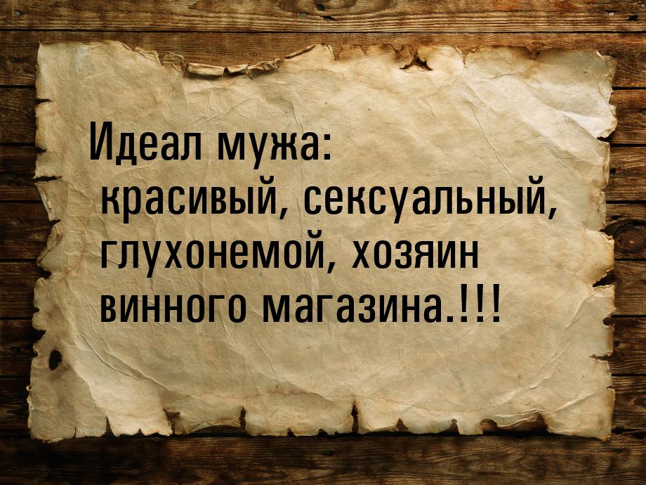 Идеал мужа: красивый, сексуальный, глухонемой, хозяин винного магазина.!!!