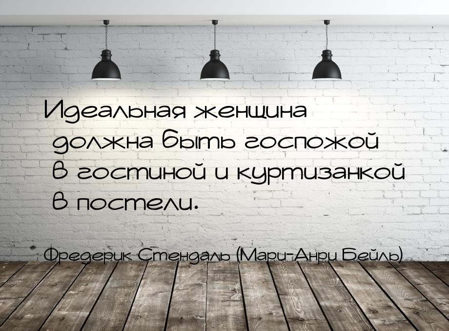 Идеальная женщина должна быть госпожой в гостиной и куртизанкой в постели.