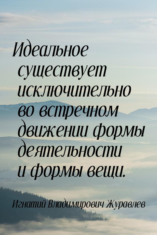 Идеальное существует исключительно во встречном движении формы деятельности и формы вещи.