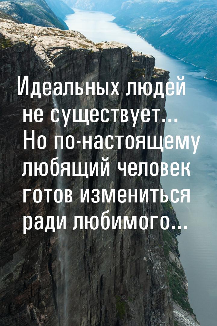 Идеальных людей не существует... Но по-настоящему любящий человек готов измениться ради лю