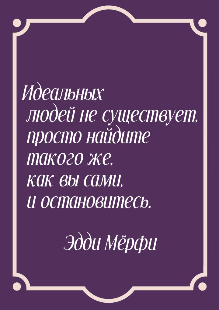 Идеальных людей не существует, просто найдите такого же, как вы сами, и остановитесь.