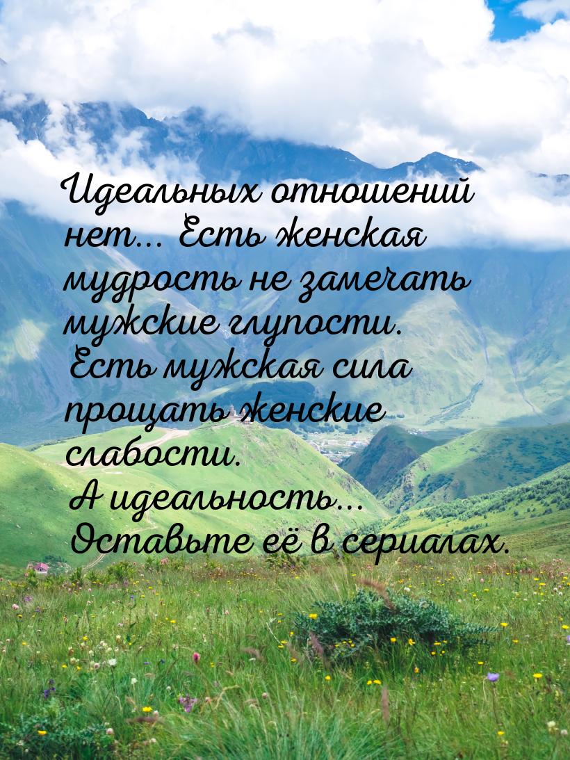 Идеальных отношений нет... Есть женская мудрость не замечать мужские глупости. Есть мужска