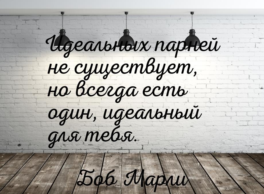 Идеальных парней не существует, но всегда есть один, идеальный для тебя.