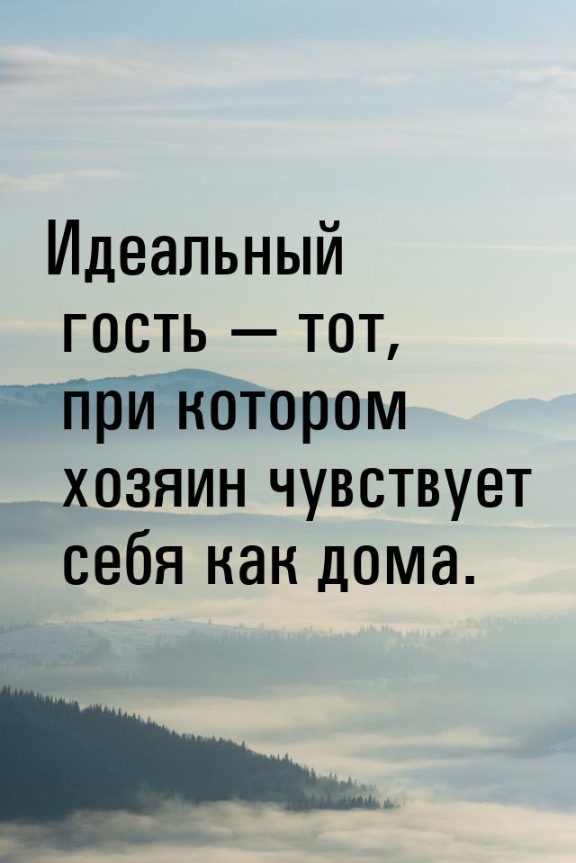 Идеальный гость  тот, при котором хозяин чувствует себя как дома.