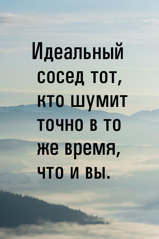 Идеальный сосед тот, кто шумит точно в то же время, что и вы.