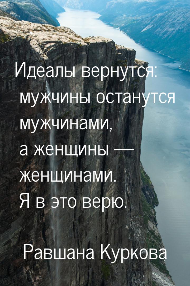 Идеалы вернутся: мужчины останутся мужчинами, а женщины  женщинами. Я в это верю.