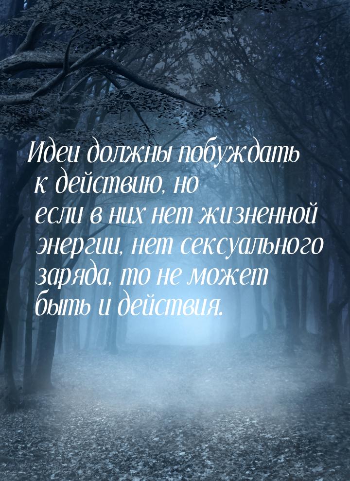 Идеи должны побуждать к действию, но если в них нет жизненной энергии, нет сексуального за