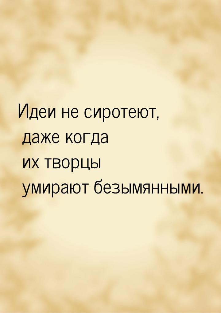 Идеи не сиротеют, даже когда их творцы умирают безымянными.