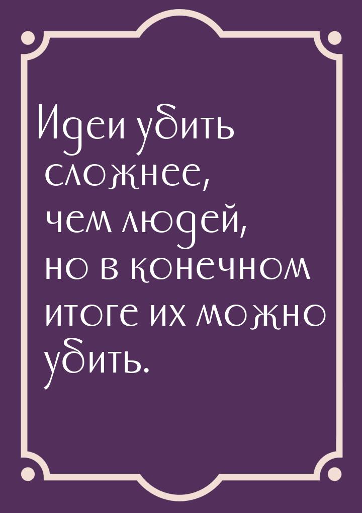 Идеи убить сложнее, чем людей, но в конечном итоге их можно убить.