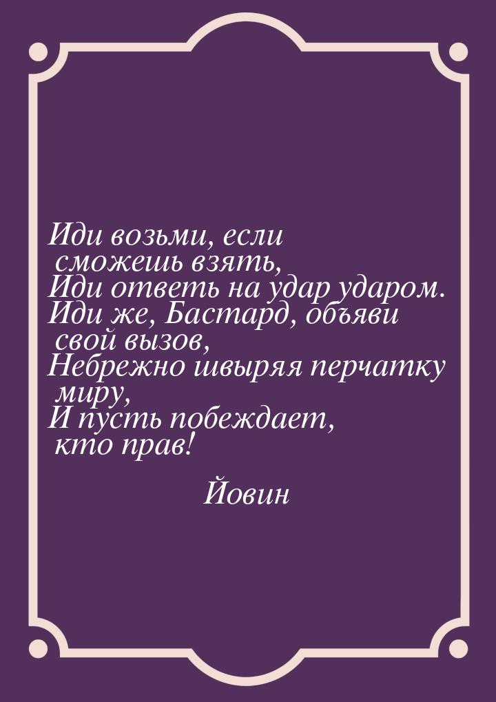 Иди возьми, если сможешь взять, Иди ответь на удар ударом. Иди же, Бастард, объяви свой вы