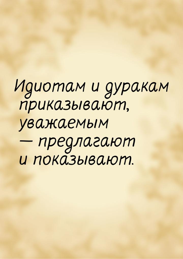 Идиотам и дуракам приказывают, уважаемым  предлагают и показывают.