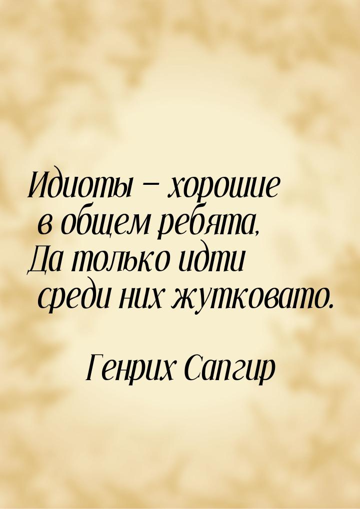 Идиоты — хорошие в общем ребята, Да только идти среди них жутковато.