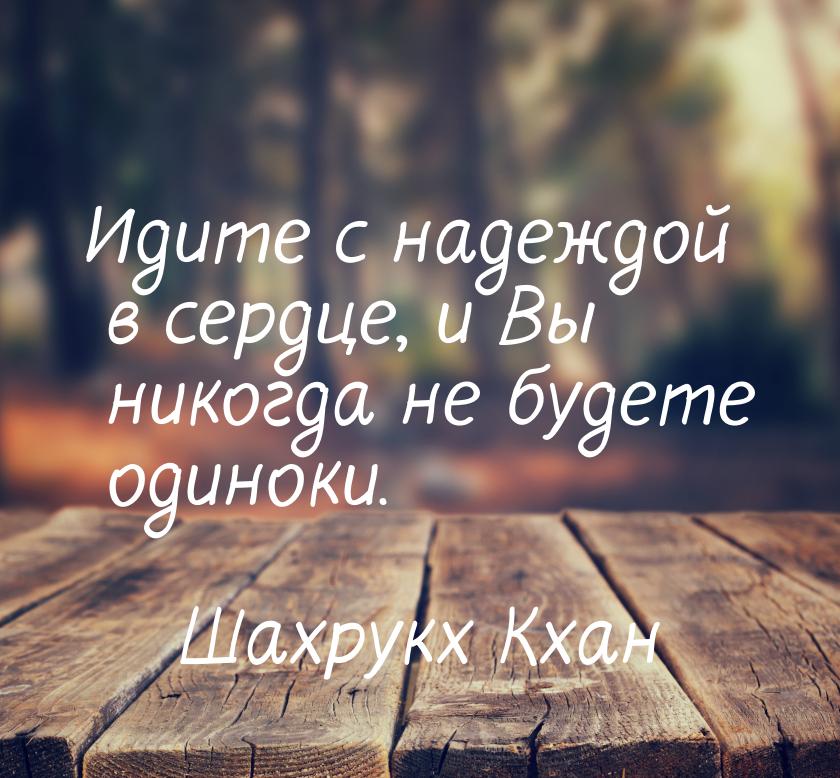 Идите с надеждой в сердце, и Вы никогда не будете одиноки.