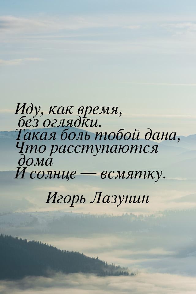 Иду, как время, без оглядки. Такая боль тобой дана, Что расступаются дома И солнце 