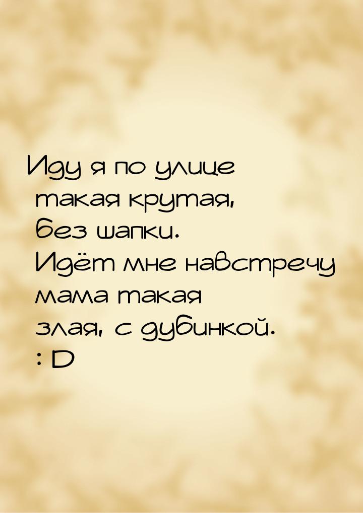 Иду я по улице такая крутая, без шапки. Идёт мне навстречу мама такая злая, с дубинкой. : 