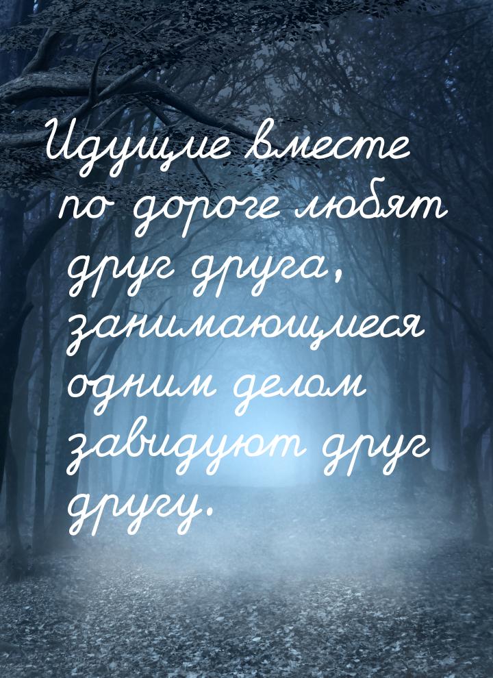 Идущие вместе по дороге любят друг друга, занимающиеся одним делом завидуют друг другу.