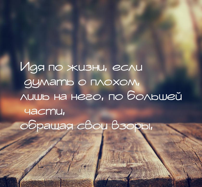 Идя по жизни, если думать о плохом, лишь на него, по большей части, обращая свои взоры,