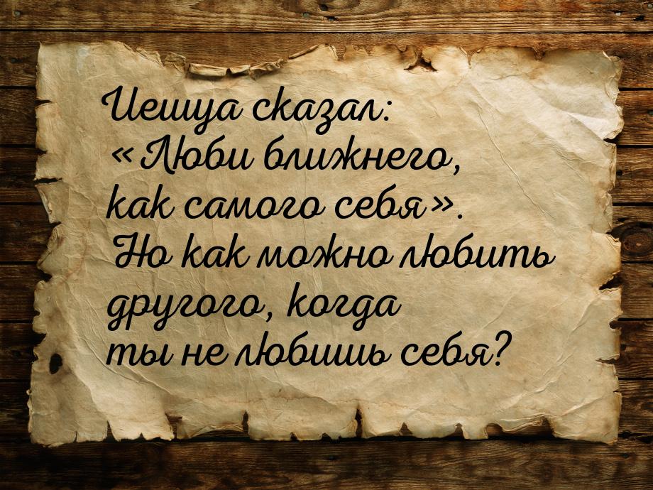 Иешуа сказал: «Люби ближнего, как самого себя». Но как можно любить другого, когда ты не л