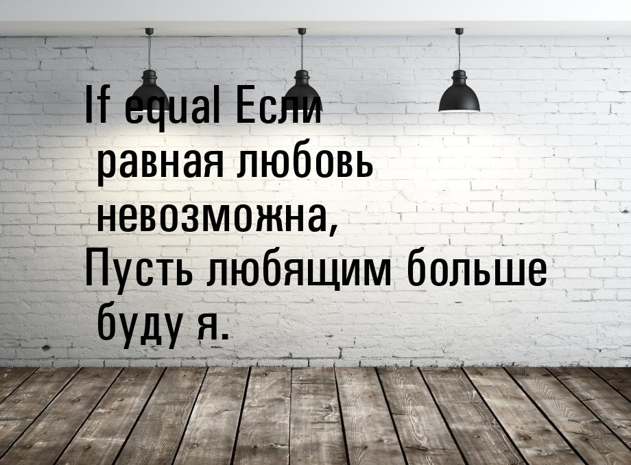 If equal Если равная любовь невозможна, Пусть любящим больше буду я.