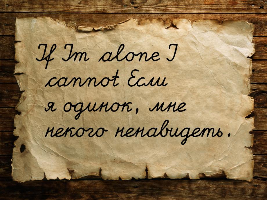 If Im alone I cannot Если я одинок, мне некого ненавидеть.