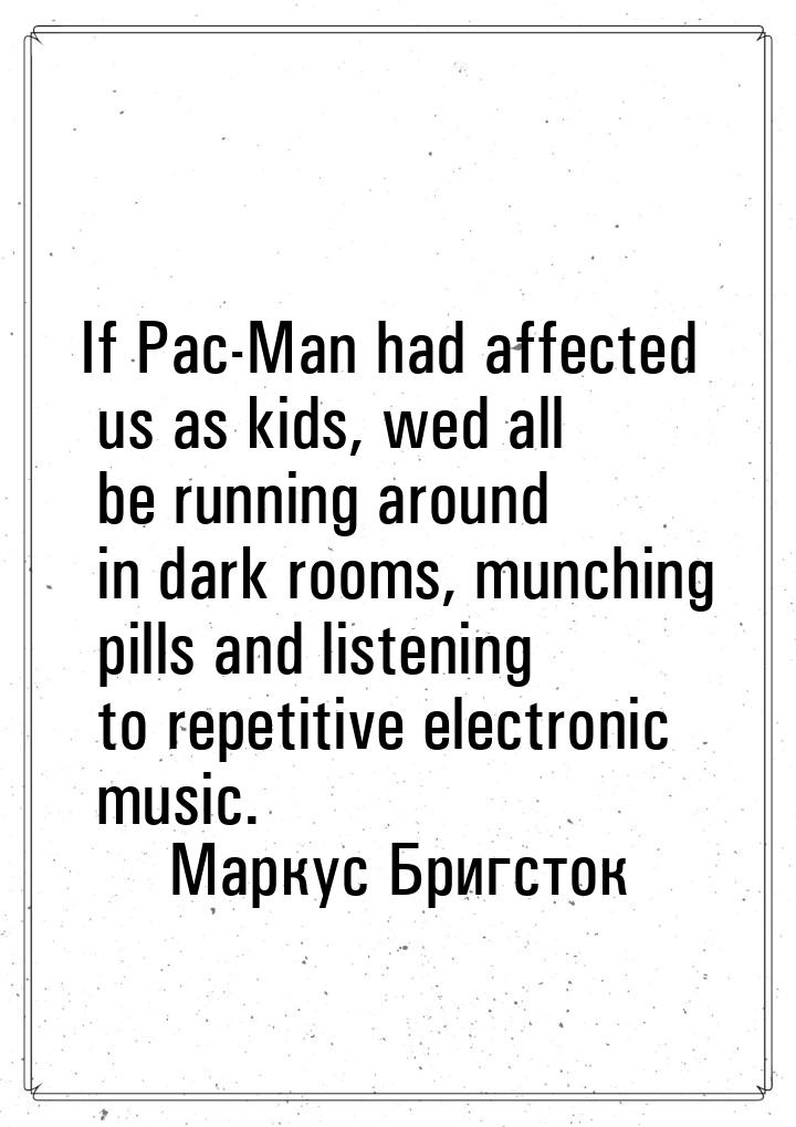 If Pac-Man had affected us as kids, wed all be running around in dark rooms, munching pill