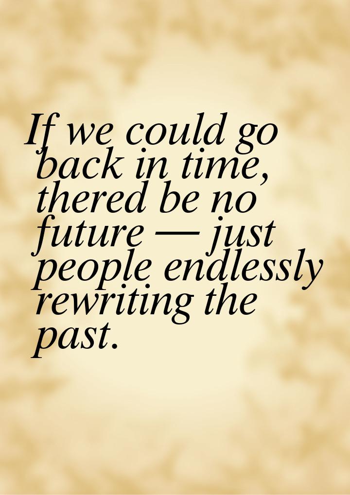 If we could go back in time, thered be no future  just people endlessly rewriting t