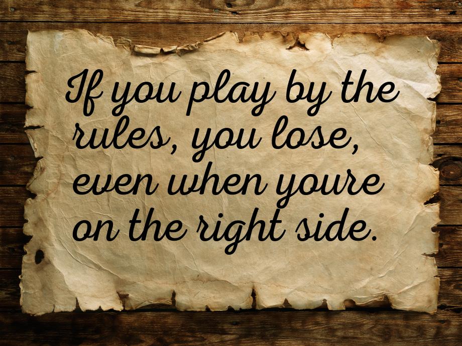 If you play by the rules, you lose, even when youre on the right side.