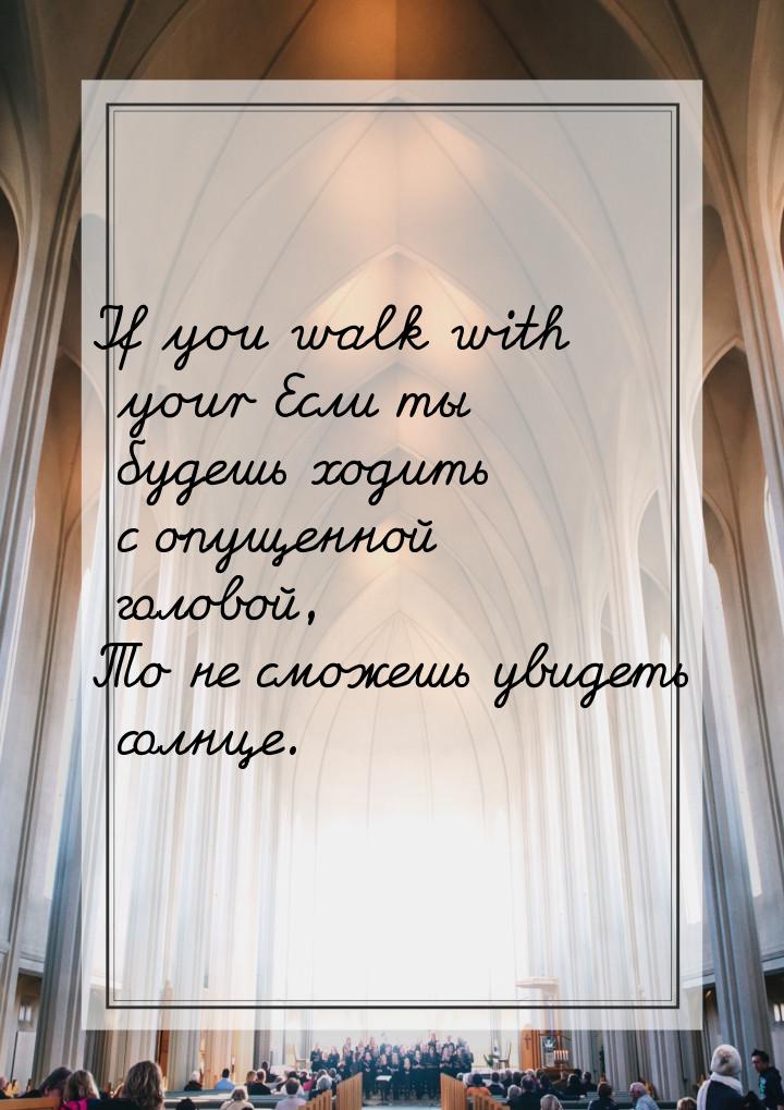 If you walk with your Если ты будешь ходить с опущенной головой, То не сможешь увидеть сол