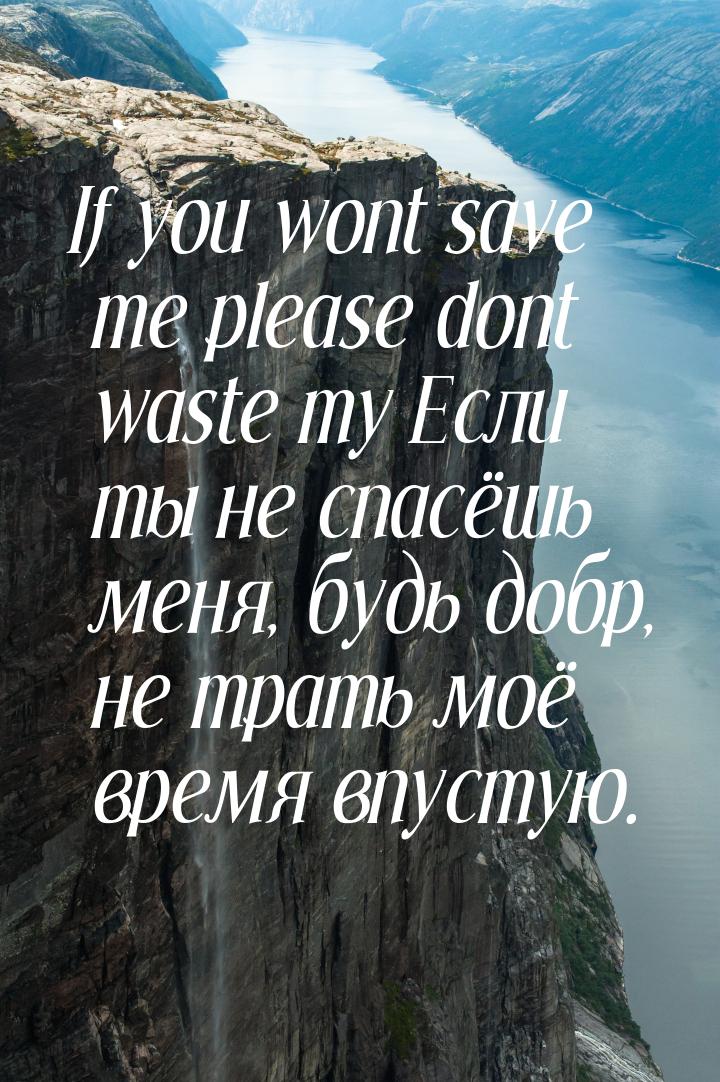If you wont save me please dont waste my Если ты не спасёшь меня, будь добр, не трать моё 