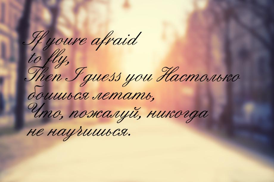 If youre afraid to fly, Then I guess you Настолько боишься летать, Что, пожалуй, никогда н