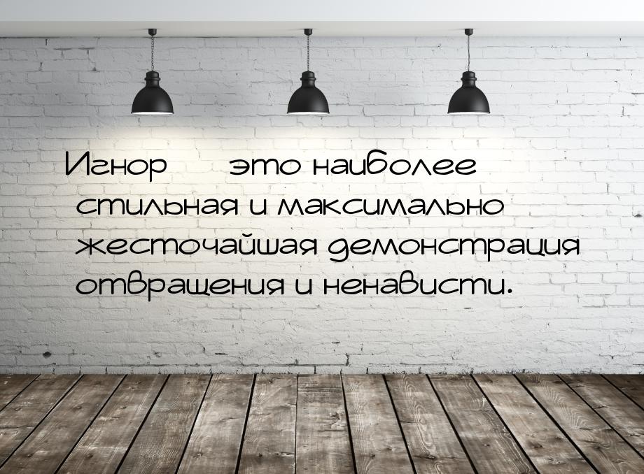 Игнор — это наиболее стильная и максимально жесточайшая демонстрация отвращения и ненавист