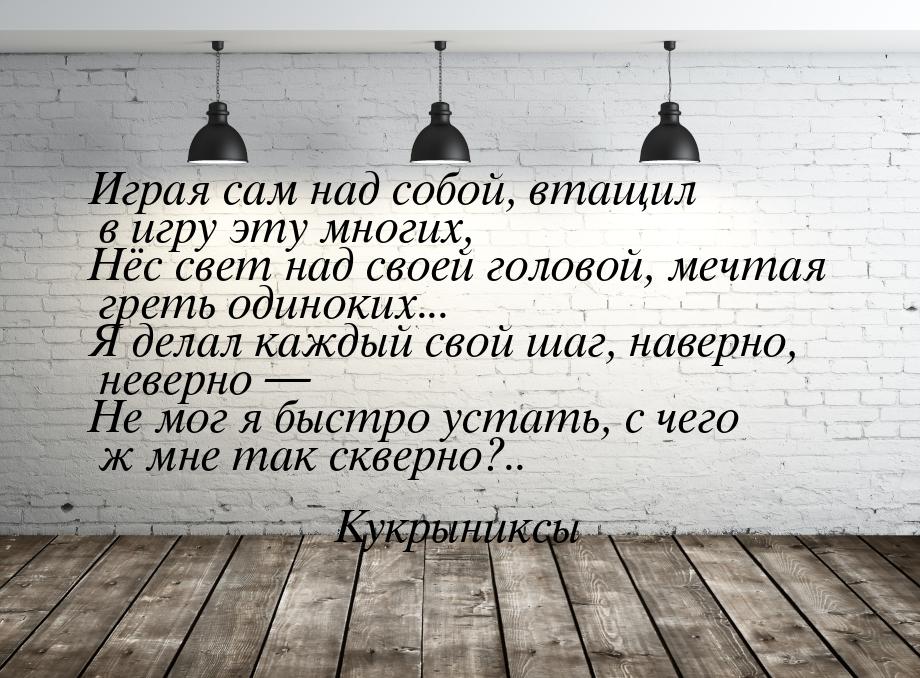 Играя сам над собой, втащил в игру эту многих, Нёс свет над своей головой, мечтая греть од