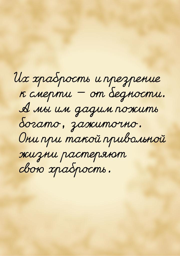 Их храбрость и презрение к смерти  от бедности. А мы им дадим пожить богато, зажито