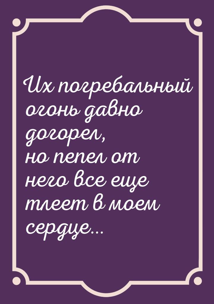 Их погребальный огонь давно догорел, но пепел от него все еще тлеет в моем сердце…